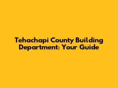Tehachapi County Building Department: Your Guide