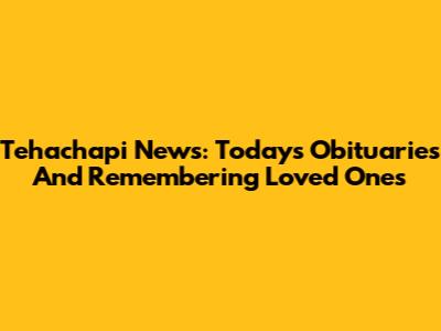 Tehachapi News: Today's Obituaries And Remembering Loved Ones