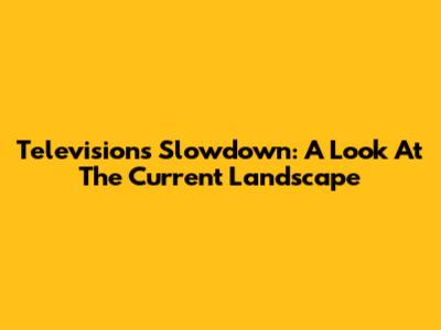 Television's Slowdown: A Look At The Current Landscape