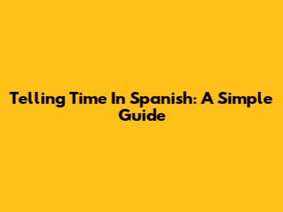Telling Time In Spanish: A Simple Guide