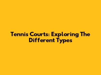 Tennis Courts: Exploring The Different Types