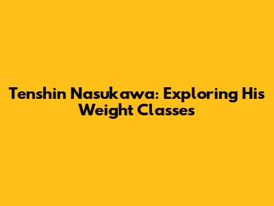 Tenshin Nasukawa: Exploring His Weight Classes