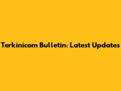 Terkinicom Bulletin: Latest Updates