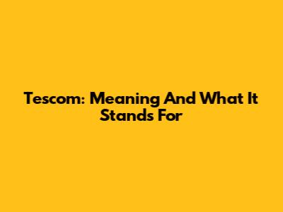 Tescom: Meaning And What It Stands For