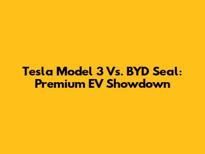 Tesla Model 3 Vs. BYD Seal: Premium EV Showdown