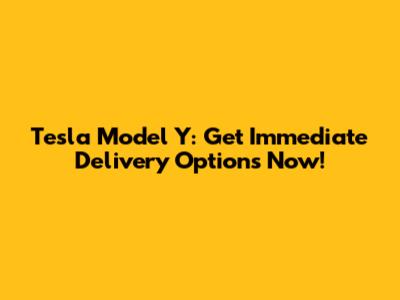 Tesla Model Y: Get Immediate Delivery Options Now!