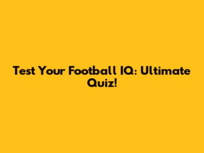 Test Your Football IQ: Ultimate Quiz!