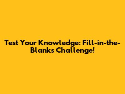 Test Your Knowledge: Fill-in-the-Blanks Challenge!