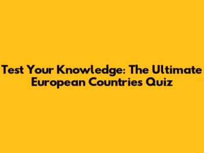 Test Your Knowledge: The Ultimate European Countries Quiz