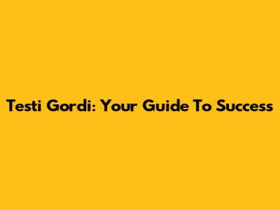 Testi Gordi: Your Guide To Success