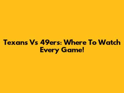 Texans Vs 49ers: Where To Watch Every Game!