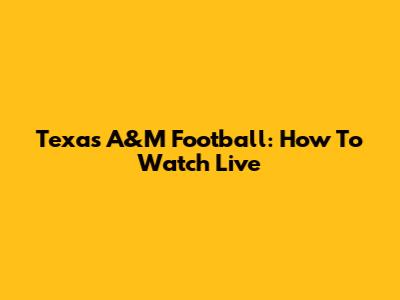 Texas A&M Football: How To Watch Live