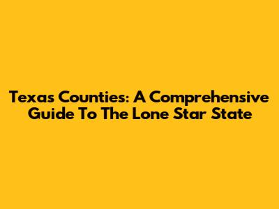 Texas Counties: A Comprehensive Guide To The Lone Star State