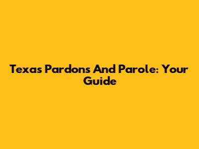 Texas Pardons And Parole: Your Guide