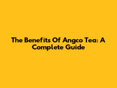 The Benefits Of Angco Tea: A Complete Guide