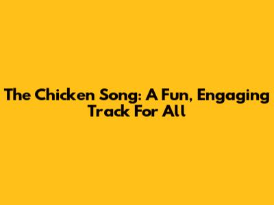 The Chicken Song: A Fun, Engaging Track For All