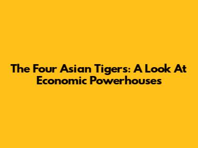 The Four Asian Tigers: A Look At Economic Powerhouses