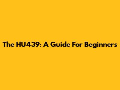 The HU439: A Guide For Beginners