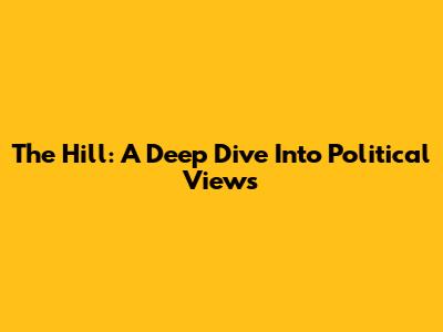 The Hill: A Deep Dive Into Political Views