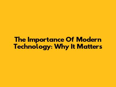 The Importance Of Modern Technology: Why It Matters