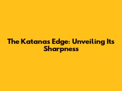 The Katana's Edge: Unveiling Its Sharpness