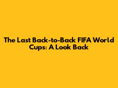 The Last Back-to-Back FIFA World Cups: A Look Back