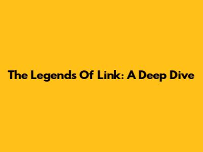 The Legends Of Link: A Deep Dive