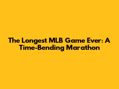 The Longest MLB Game Ever: A Time-Bending Marathon