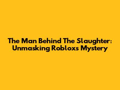 The Man Behind The Slaughter: Unmasking Roblox's Mystery