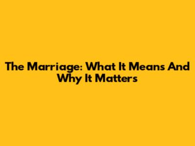 The Marriage: What It Means And Why It Matters