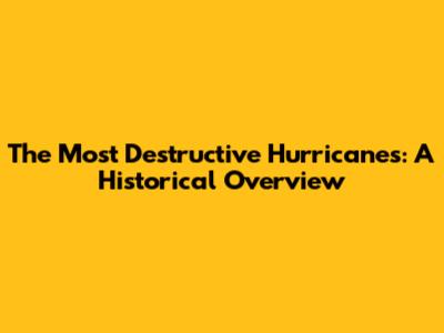 The Most Destructive Hurricanes: A Historical Overview