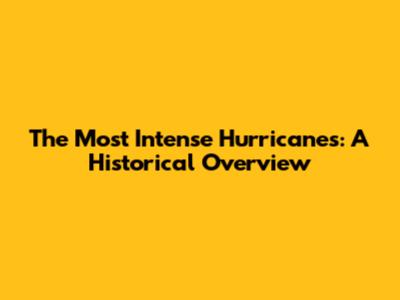 The Most Intense Hurricanes: A Historical Overview