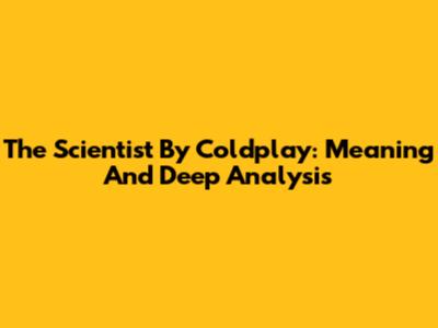The Scientist By Coldplay: Meaning And Deep Analysis