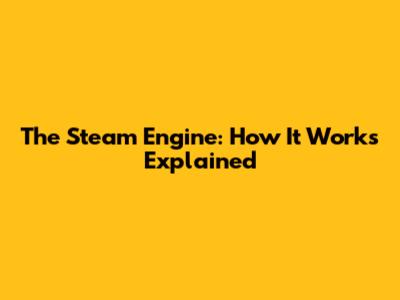 The Steam Engine: How It Works Explained