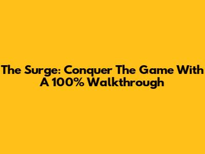 The Surge: Conquer The Game With A 100% Walkthrough