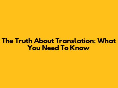 The Truth About Translation: What You Need To Know