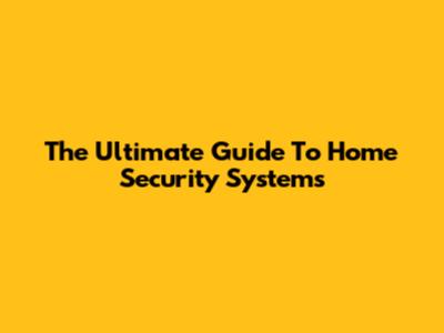 The Ultimate Guide To Home Security Systems