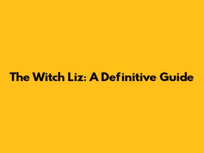 The Witch Liz: A Definitive Guide