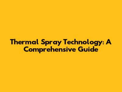 Thermal Spray Technology: A Comprehensive Guide