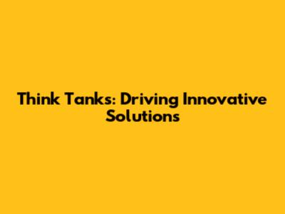 Think Tanks: Driving Innovative Solutions