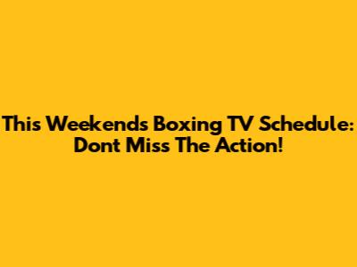 This Weekend's Boxing TV Schedule: Don't Miss The Action!