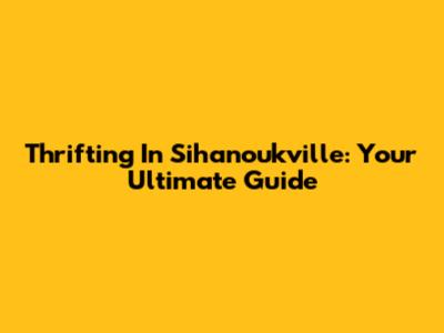Thrifting In Sihanoukville: Your Ultimate Guide