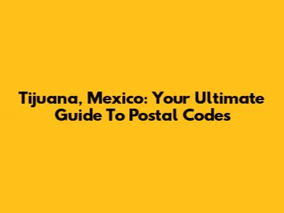 Tijuana, Mexico: Your Ultimate Guide To Postal Codes