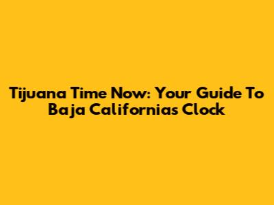 Tijuana Time Now: Your Guide To Baja California's Clock