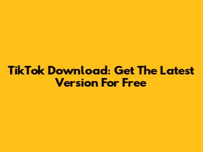 TikTok Download: Get The Latest Version For Free