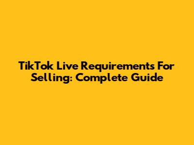 TikTok Live Requirements For Selling: Complete Guide