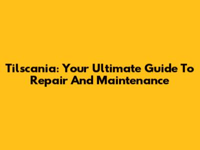Tilscania: Your Ultimate Guide To Repair And Maintenance