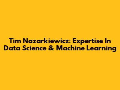 Tim Nazarkiewicz: Expertise In Data Science & Machine Learning