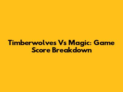 Timberwolves Vs Magic: Game Score Breakdown
