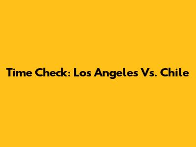 Time Check: Los Angeles Vs. Chile